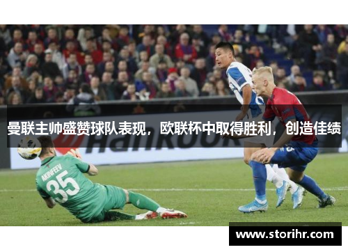 曼联主帅盛赞球队表现，欧联杯中取得胜利，创造佳绩
