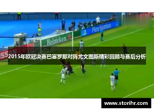 2015年欧冠决赛巴塞罗那对阵尤文图斯精彩回顾与赛后分析
