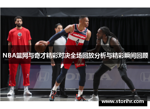 NBA篮网与奇才精彩对决全场回放分析与精彩瞬间回顾