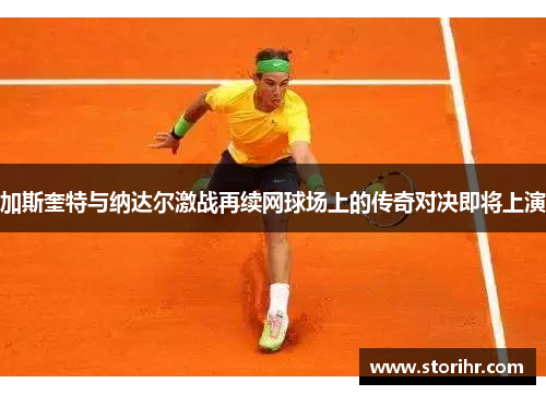 加斯奎特与纳达尔激战再续网球场上的传奇对决即将上演