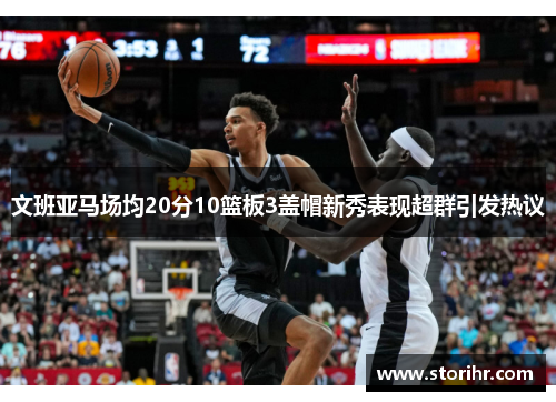 文班亚马场均20分10篮板3盖帽新秀表现超群引发热议