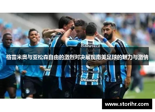 格雷米奥与亚松森自由的激烈对决展现南美足球的魅力与激情